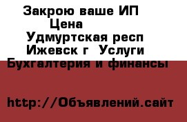 Закрою ваше ИП . › Цена ­ 1 990 - Удмуртская респ., Ижевск г. Услуги » Бухгалтерия и финансы   